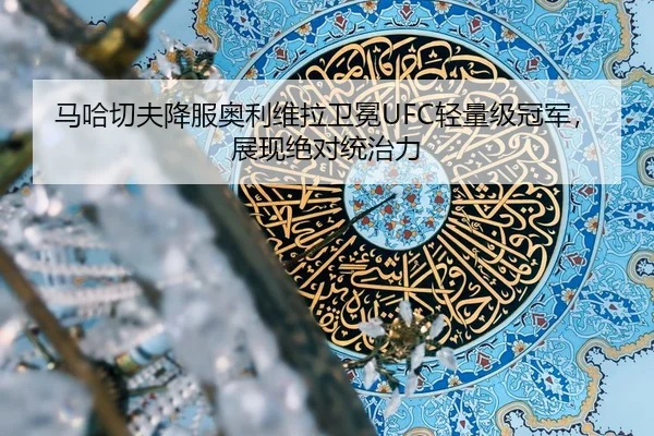 马哈切夫降服奥利维拉卫冕UFC轻量级冠军，展现绝对统治力