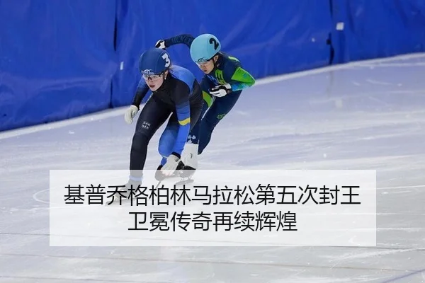 基普乔格柏林马拉松第五次封王 卫冕传奇再续辉煌